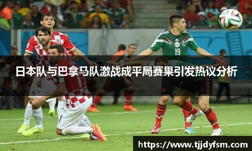 日本队与巴拿马队激战成平局赛果引发热议分析